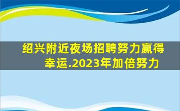 绍兴附近夜场招聘努力赢得幸运.2023年加倍努力